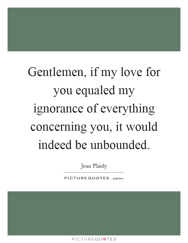 Gentlemen, if my love for you equaled my ignorance of everything concerning you, it would indeed be unbounded Picture Quote #1