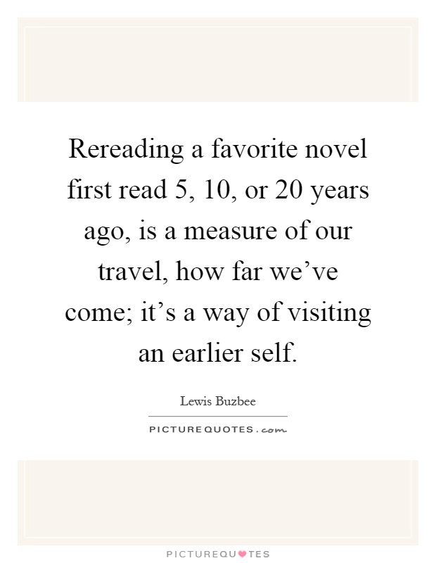 Rereading a favorite novel first read 5, 10, or 20 years ago, is a measure of our travel, how far we've come; it's a way of visiting an earlier self Picture Quote #1
