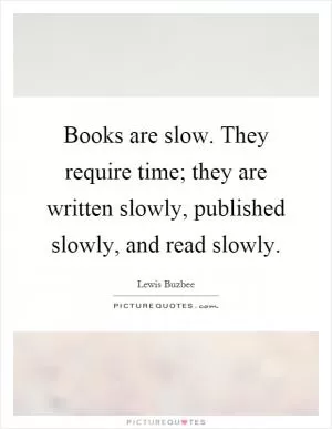 Books are slow. They require time; they are written slowly, published slowly, and read slowly Picture Quote #1