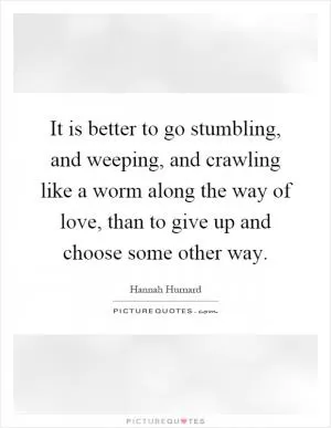 It is better to go stumbling, and weeping, and crawling like a worm along the way of love, than to give up and choose some other way Picture Quote #1