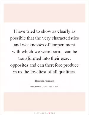 I have tried to show as clearly as possible that the very characteristics and weaknesses of temperament with which we were born... can be transformed into their exact opposites and can therefore produce in us the loveliest of all qualities Picture Quote #1
