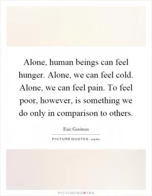 Alone, human beings can feel hunger. Alone, we can feel cold. Alone, we can feel pain. To feel poor, however, is something we do only in comparison to others Picture Quote #1