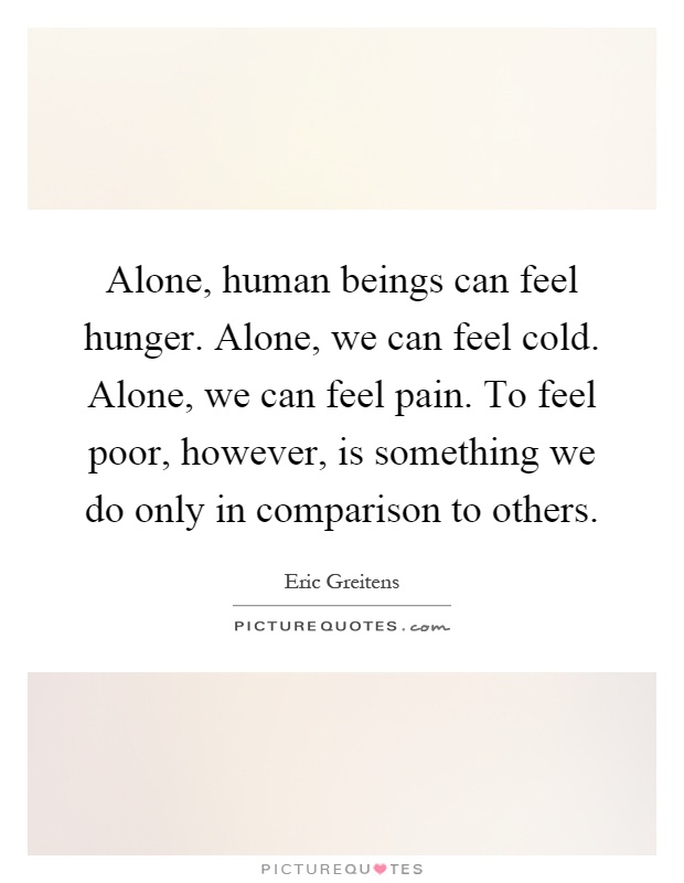 Alone, human beings can feel hunger. Alone, we can feel cold. Alone, we can feel pain. To feel poor, however, is something we do only in comparison to others Picture Quote #1