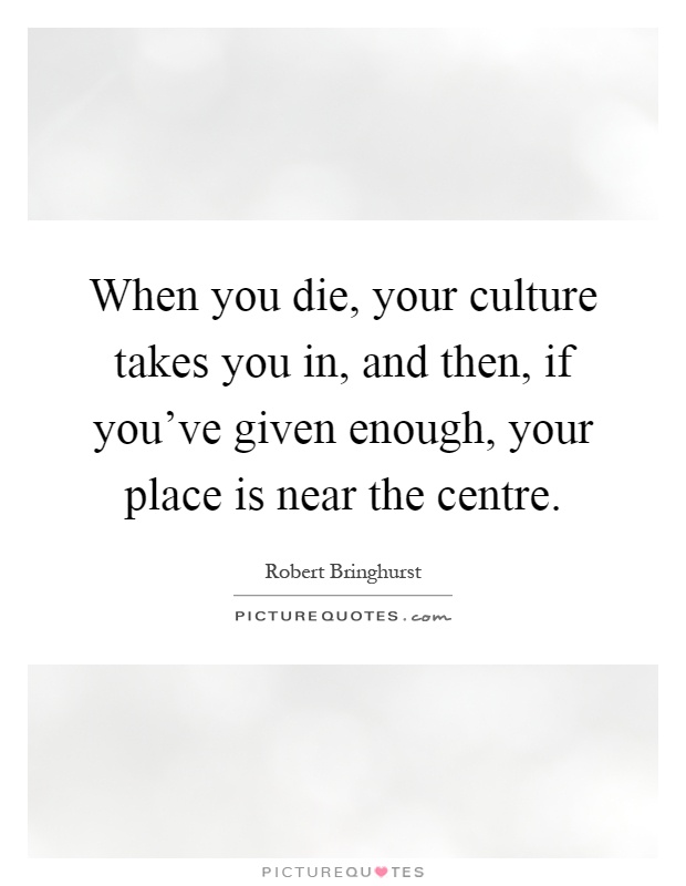 When you die, your culture takes you in, and then, if you've given enough, your place is near the centre Picture Quote #1
