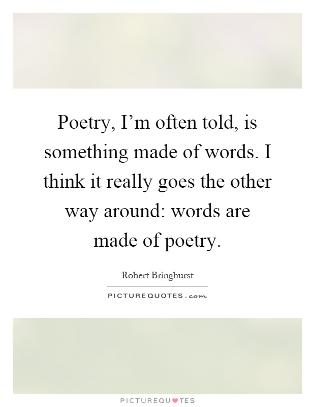 Poetry, I'm often told, is something made of words. I think it really goes the other way around: words are made of poetry Picture Quote #1