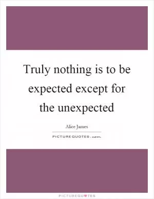 Truly nothing is to be expected except for the unexpected Picture Quote #1