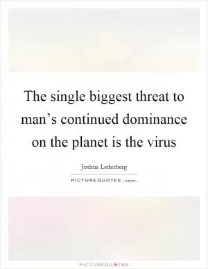 The single biggest threat to man’s continued dominance on the planet is the virus Picture Quote #1