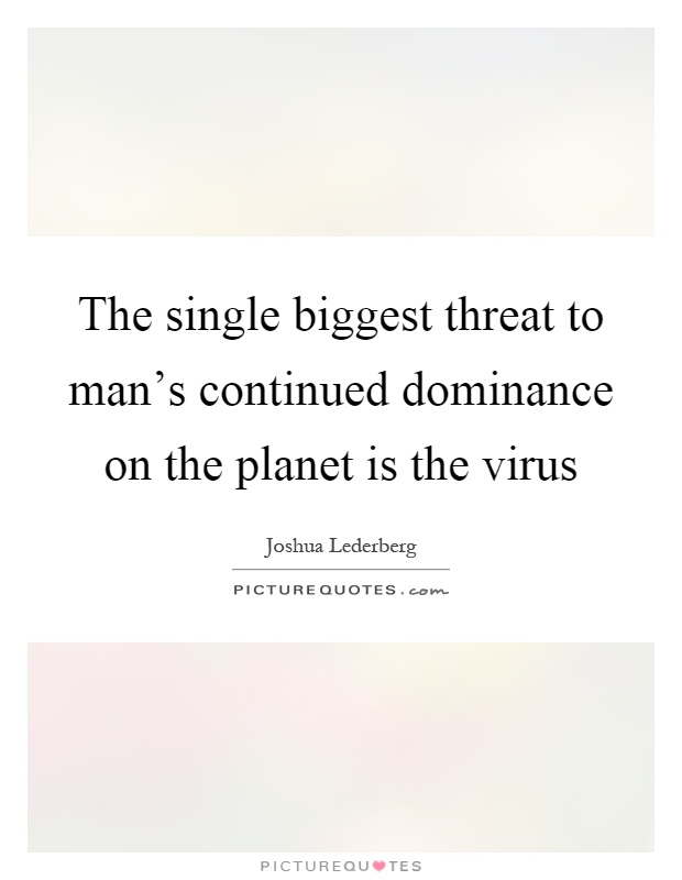 The single biggest threat to man's continued dominance on the planet is the virus Picture Quote #1