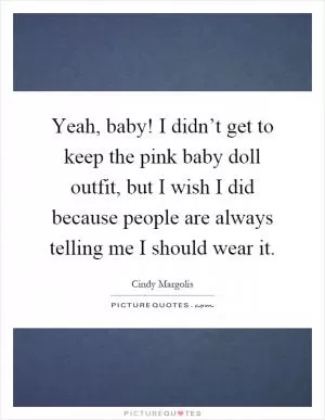 Yeah, baby! I didn’t get to keep the pink baby doll outfit, but I wish I did because people are always telling me I should wear it Picture Quote #1