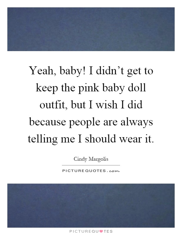 Yeah, baby! I didn't get to keep the pink baby doll outfit, but I wish I did because people are always telling me I should wear it Picture Quote #1