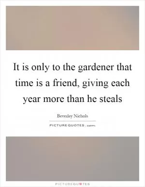 It is only to the gardener that time is a friend, giving each year more than he steals Picture Quote #1