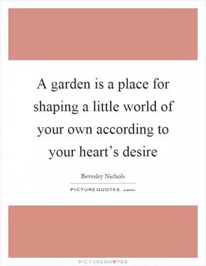 A garden is a place for shaping a little world of your own according to your heart’s desire Picture Quote #1
