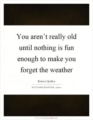 You aren’t really old until nothing is fun enough to make you forget the weather Picture Quote #1