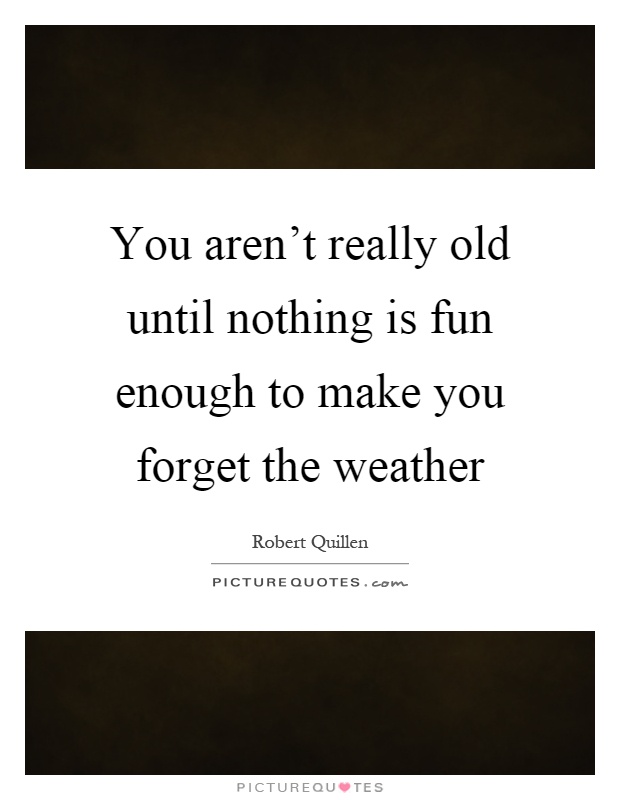 You aren't really old until nothing is fun enough to make you forget the weather Picture Quote #1
