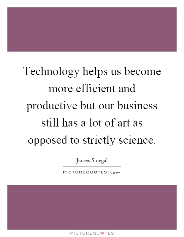 Technology helps us become more efficient and productive but our business still has a lot of art as opposed to strictly science Picture Quote #1