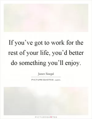 If you’ve got to work for the rest of your life, you’d better do something you’ll enjoy Picture Quote #1