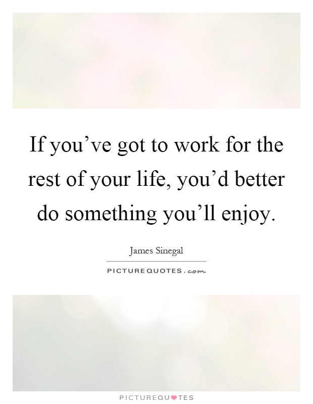 If you've got to work for the rest of your life, you'd better do something you'll enjoy Picture Quote #1