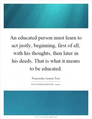 An educated person must learn to act justly, beginning, first of all, with his thoughts, then later in his deeds. That is what it means to be educated Picture Quote #1