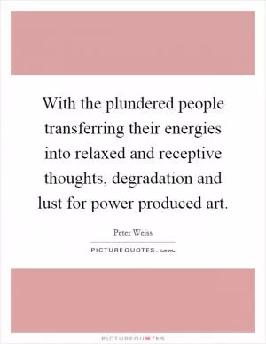 With the plundered people transferring their energies into relaxed and receptive thoughts, degradation and lust for power produced art Picture Quote #1