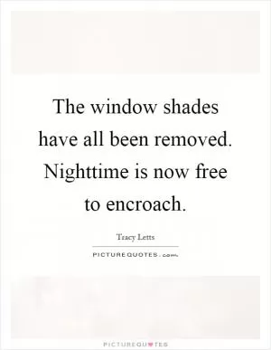 The window shades have all been removed. Nighttime is now free to encroach Picture Quote #1