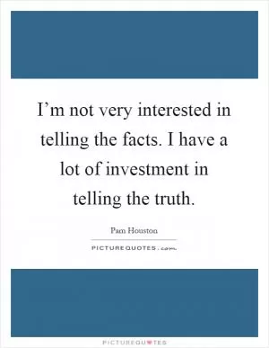 I’m not very interested in telling the facts. I have a lot of investment in telling the truth Picture Quote #1