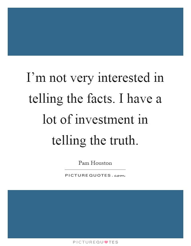I'm not very interested in telling the facts. I have a lot of investment in telling the truth Picture Quote #1