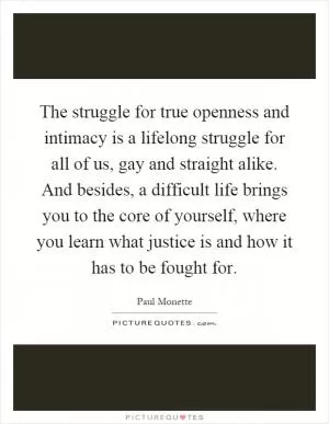The struggle for true openness and intimacy is a lifelong struggle for all of us, gay and straight alike. And besides, a difficult life brings you to the core of yourself, where you learn what justice is and how it has to be fought for Picture Quote #1