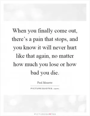 When you finally come out, there’s a pain that stops, and you know it will never hurt like that again, no matter how much you lose or how bad you die Picture Quote #1
