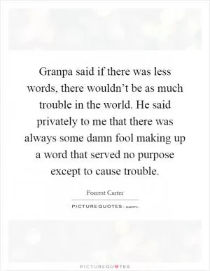 Granpa said if there was less words, there wouldn’t be as much trouble in the world. He said privately to me that there was always some damn fool making up a word that served no purpose except to cause trouble Picture Quote #1