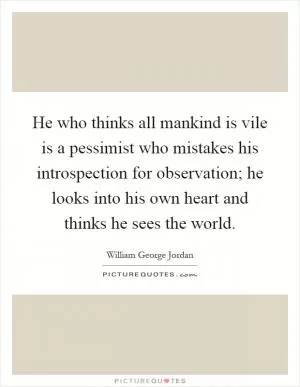 He who thinks all mankind is vile is a pessimist who mistakes his introspection for observation; he looks into his own heart and thinks he sees the world Picture Quote #1
