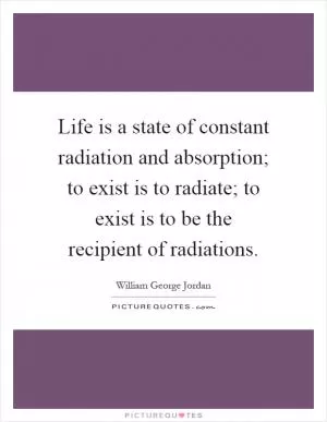 Life is a state of constant radiation and absorption; to exist is to radiate; to exist is to be the recipient of radiations Picture Quote #1