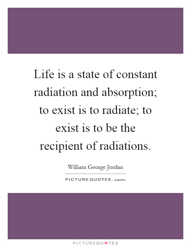 Life is a state of constant radiation and absorption; to exist is to radiate; to exist is to be the recipient of radiations Picture Quote #1