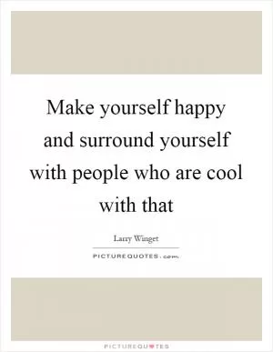 Make yourself happy and surround yourself with people who are cool with that Picture Quote #1