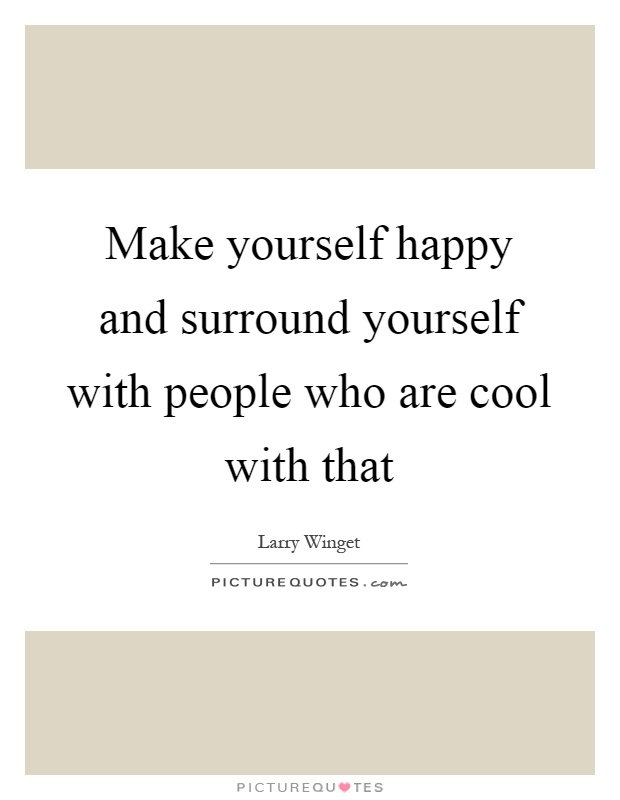 Make yourself happy and surround yourself with people who are cool with that Picture Quote #1