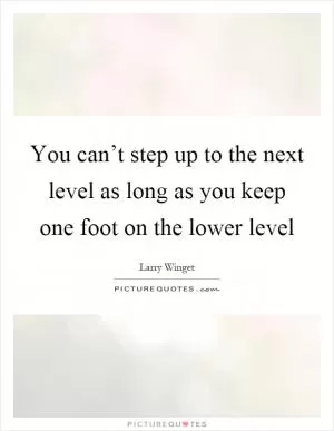 You can’t step up to the next level as long as you keep one foot on the lower level Picture Quote #1
