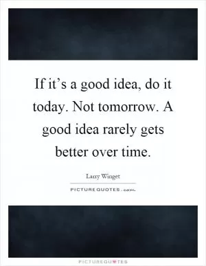 If it’s a good idea, do it today. Not tomorrow. A good idea rarely gets better over time Picture Quote #1