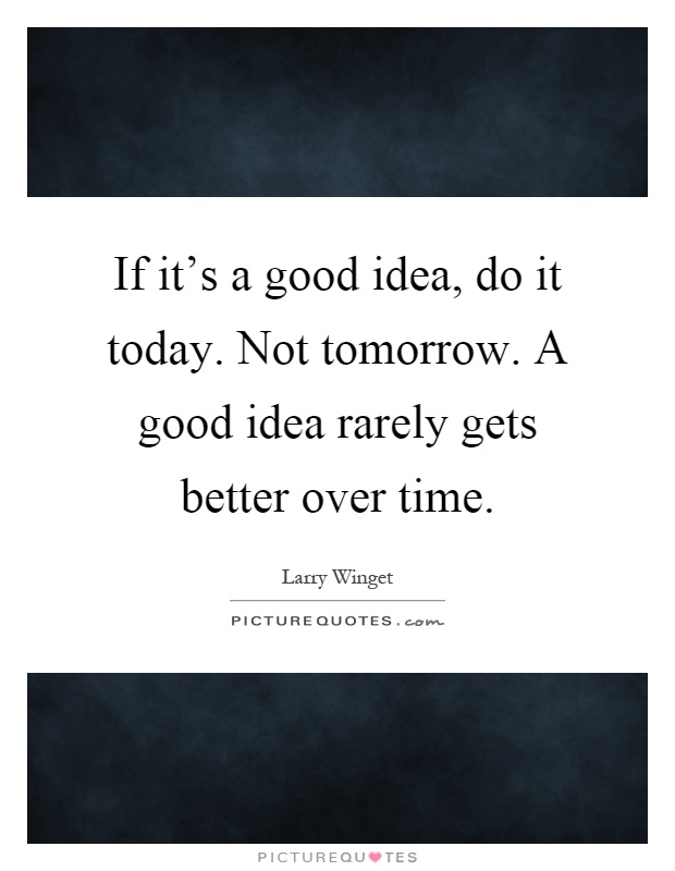 If it's a good idea, do it today. Not tomorrow. A good idea rarely gets better over time Picture Quote #1