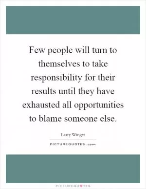 Few people will turn to themselves to take responsibility for their results until they have exhausted all opportunities to blame someone else Picture Quote #1