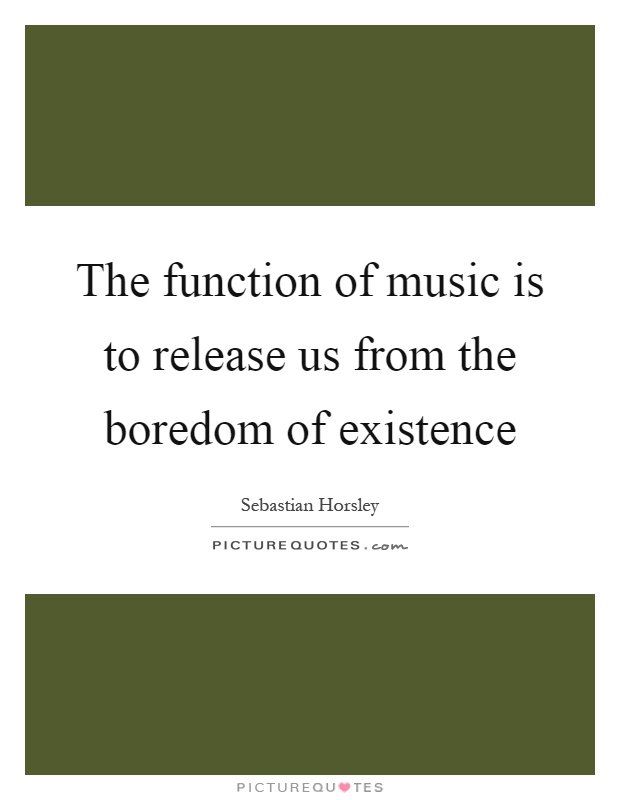 The function of music is to release us from the boredom of existence Picture Quote #1