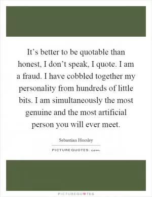 It’s better to be quotable than honest, I don’t speak, I quote. I am a fraud. I have cobbled together my personality from hundreds of little bits. I am simultaneously the most genuine and the most artificial person you will ever meet Picture Quote #1