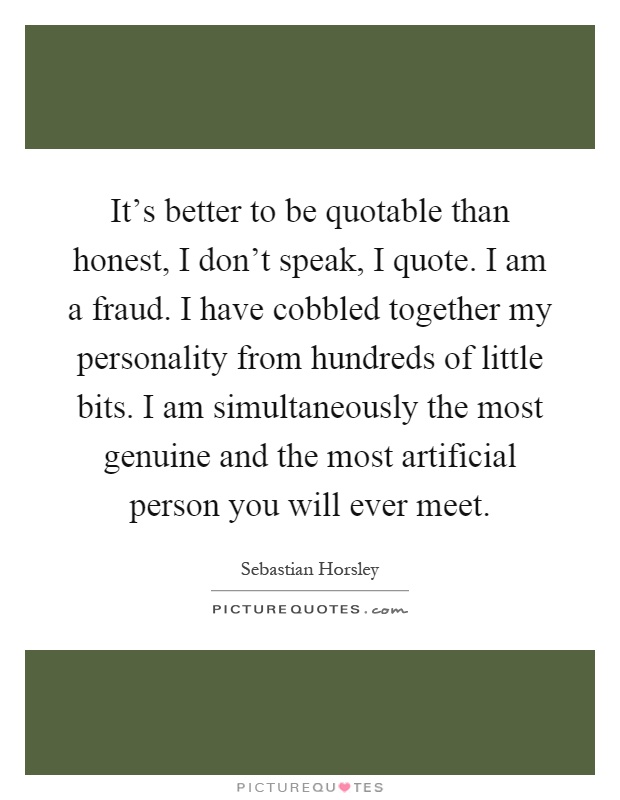 It's better to be quotable than honest, I don't speak, I quote. I am a fraud. I have cobbled together my personality from hundreds of little bits. I am simultaneously the most genuine and the most artificial person you will ever meet Picture Quote #1
