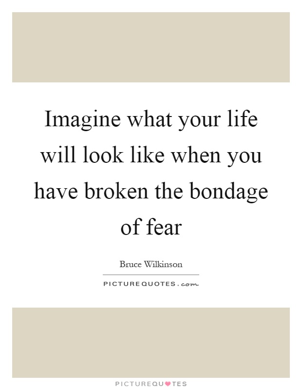 Imagine what your life will look like when you have broken the bondage of fear Picture Quote #1