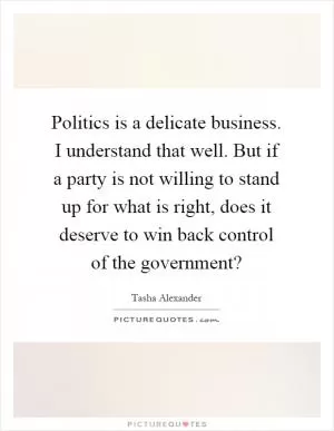 Politics is a delicate business. I understand that well. But if a party is not willing to stand up for what is right, does it deserve to win back control of the government? Picture Quote #1