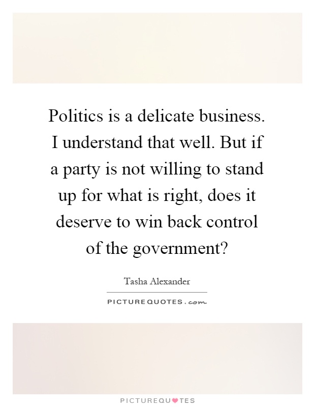 Politics is a delicate business. I understand that well. But if a party is not willing to stand up for what is right, does it deserve to win back control of the government? Picture Quote #1