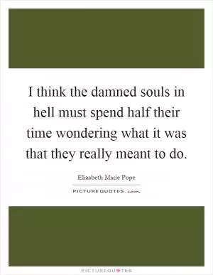 I think the damned souls in hell must spend half their time wondering what it was that they really meant to do Picture Quote #1