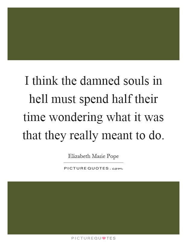 I think the damned souls in hell must spend half their time wondering what it was that they really meant to do Picture Quote #1
