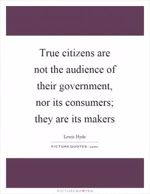 True citizens are not the audience of their government, nor its consumers; they are its makers Picture Quote #1