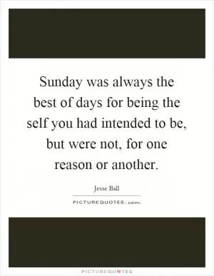 Sunday was always the best of days for being the self you had intended to be, but were not, for one reason or another Picture Quote #1