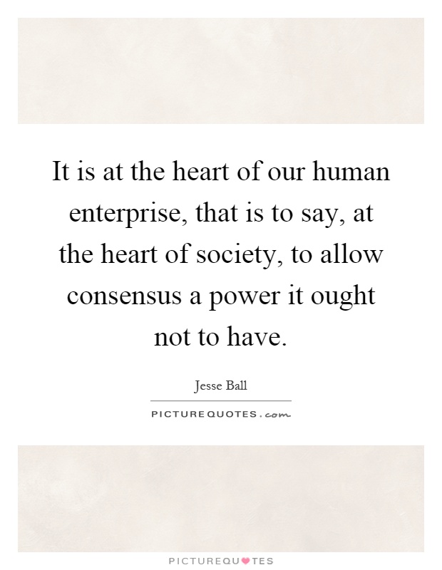 It is at the heart of our human enterprise, that is to say, at the heart of society, to allow consensus a power it ought not to have Picture Quote #1