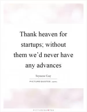Thank heaven for startups; without them we’d never have any advances Picture Quote #1